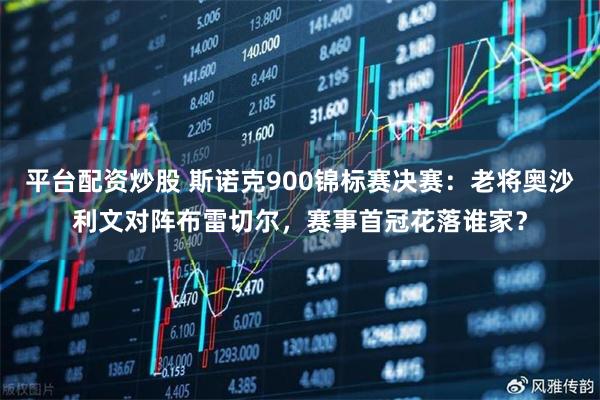 平台配资炒股 斯诺克900锦标赛决赛：老将奥沙利文对阵布雷切尔，赛事首冠花落谁家？