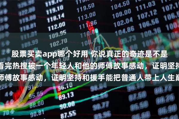 股票买卖app哪个好用 你说真正的奇迹是不是也需要一个开始，我刚看完热搜被一个年轻人和他的师傅故事感动，证明坚持和援手能把普通人带上人生巅峰