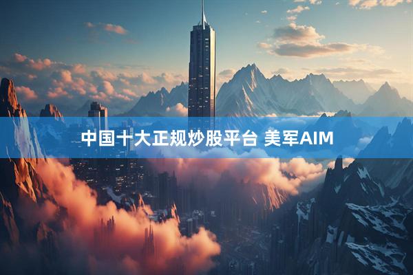 中国十大正规炒股平台 美军AIM