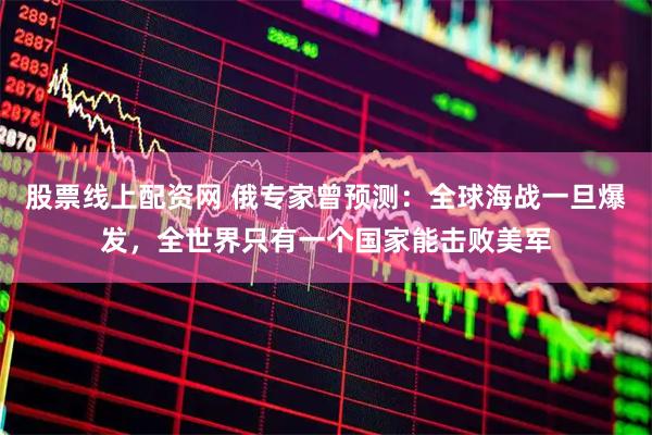 股票线上配资网 俄专家曾预测：全球海战一旦爆发，全世界只有一个国家能击败美军