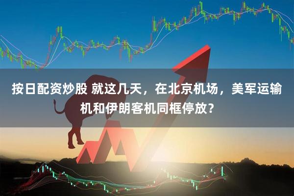 按日配资炒股 就这几天，在北京机场，美军运输机和伊朗客机同框停放？