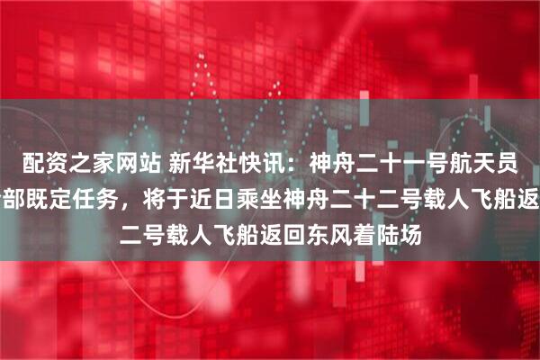 配资之家网站 新华社快讯：神舟二十一号航天员乘组已完成全部既定任务，将于近日乘坐神舟二十二号载人飞船返回东风着陆场