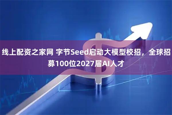 线上配资之家网 字节Seed启动大模型校招，全球招募100位2027届AI人才