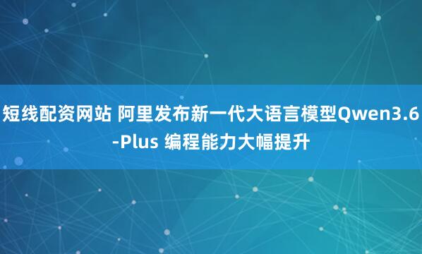短线配资网站 阿里发布新一代大语言模型Qwen3.6-Plus 编程能力大幅提升
