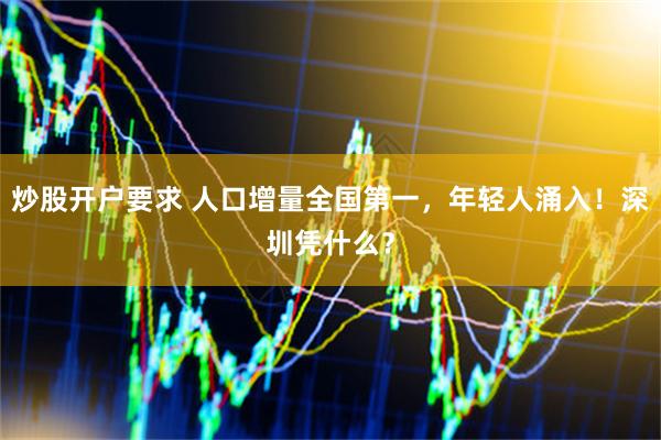 炒股开户要求 人口增量全国第一，年轻人涌入！深圳凭什么？