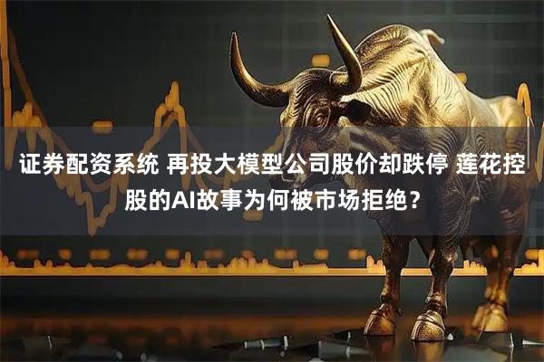 证券配资系统 再投大模型公司股价却跌停 莲花控股的AI故事为何被市场拒绝？