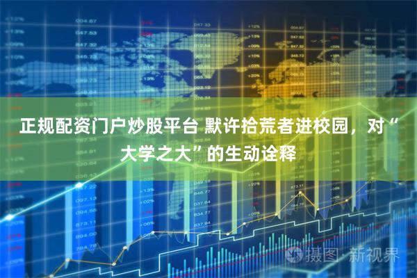正规配资门户炒股平台 默许拾荒者进校园，对“大学之大”的生动诠释