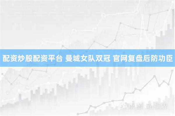 配资炒股配资平台 曼城女队双冠 官网复盘后防功臣