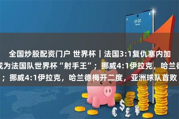 全国炒股配资门户 世界杯｜法国3:1复仇塞内加尔，姆巴佩独中两元，成为法国队世界杯“射手王”；挪威4:1伊拉克，哈兰德梅开二度，亚洲球队首败