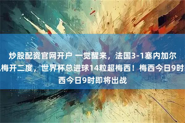 炒股配资官网开户 一觉醒来，法国3-1塞内加尔！姆巴佩梅开二度，世界杯总进球14粒超梅西！梅西今日9时即将出战