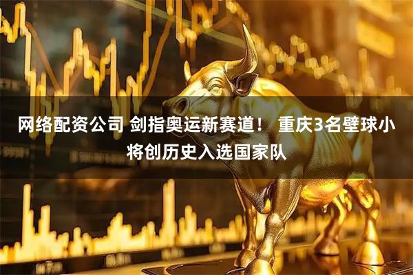 网络配资公司 剑指奥运新赛道！ 重庆3名壁球小将创历史入选国家队