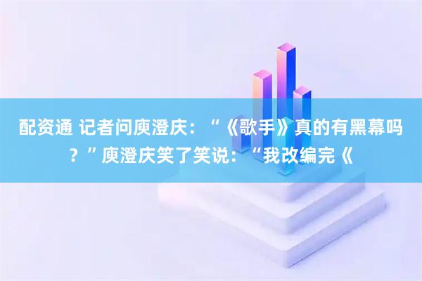 配资通 记者问庾澄庆：“《歌手》真的有黑幕吗？”庾澄庆笑了笑说：“我改编完《