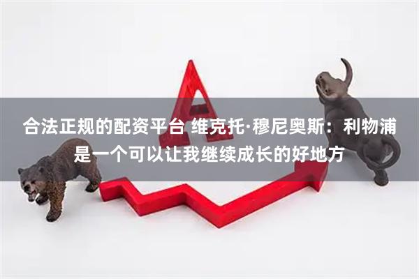 合法正规的配资平台 维克托·穆尼奥斯：利物浦是一个可以让我继续成长的好地方
