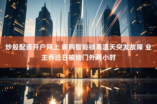 炒股配资开户网上 新购智能锁高温天突发故障 业主乔迁日被锁门外两小时